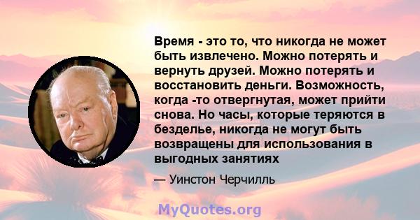 Время - это то, что никогда не может быть извлечено. Можно потерять и вернуть друзей. Можно потерять и восстановить деньги. Возможность, когда -то отвергнутая, может прийти снова. Но часы, которые теряются в безделье,