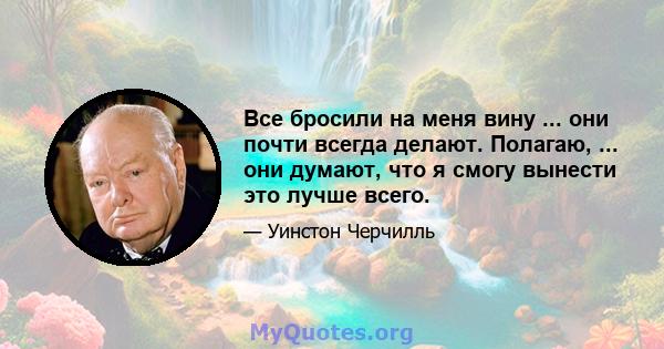 Все бросили на меня вину ... они почти всегда делают. Полагаю, ... они думают, что я смогу вынести это лучше всего.