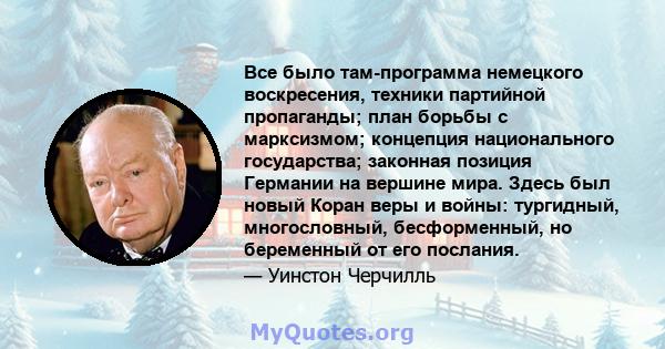 Все было там-программа немецкого воскресения, техники партийной пропаганды; план борьбы с марксизмом; концепция национального государства; законная позиция Германии на вершине мира. Здесь был новый Коран веры и войны: