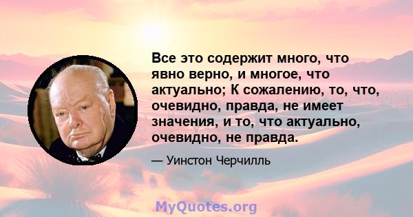 Все это содержит много, что явно верно, и многое, что актуально; К сожалению, то, что, очевидно, правда, не имеет значения, и то, что актуально, очевидно, не правда.