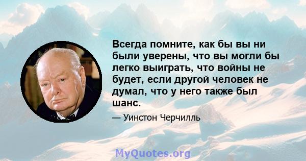 Всегда помните, как бы вы ни были уверены, что вы могли бы легко выиграть, что войны не будет, если другой человек не думал, что у него также был шанс.