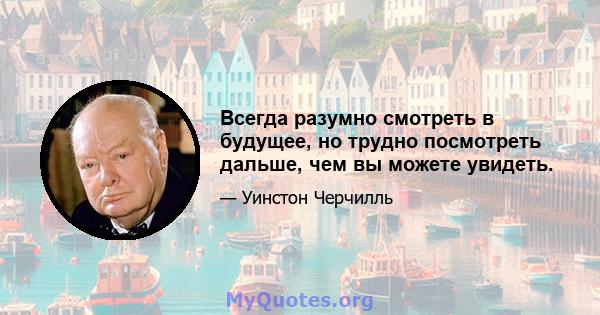 Всегда разумно смотреть в будущее, но трудно посмотреть дальше, чем вы можете увидеть.