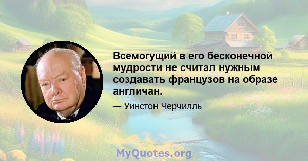 Всемогущий в его бесконечной мудрости не считал нужным создавать французов на образе англичан.