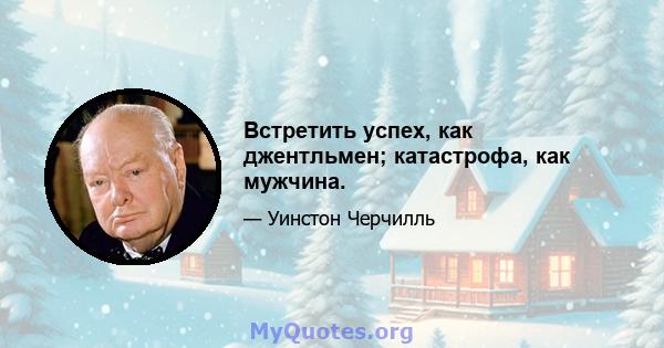 Встретить успех, как джентльмен; катастрофа, как мужчина.