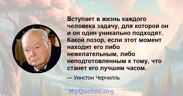 Вступает в жизнь каждого человека задачу, для которой он и он один уникально подходят. Какой позор, если этот момент находит его либо нежелательным, либо неподготовленным к тому, что станет его лучшим часом.