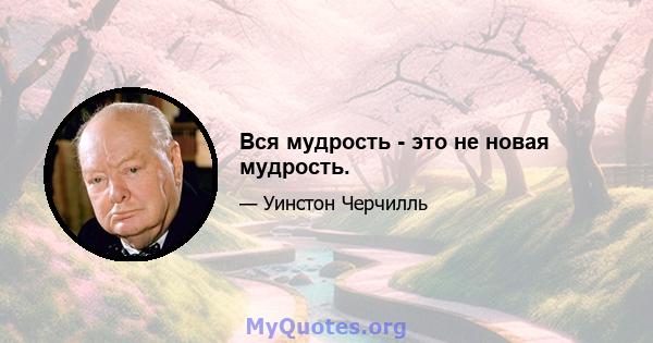 Вся мудрость - это не новая мудрость.