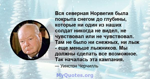 Вся северная Норвегия была покрыта снегом до глубины, которые ни один из наших солдат никогда не видел, не чувствовал или не чувствовал. Там не было ни снежных, ни лыж - еще меньше лыжников. Мы должны сделать все