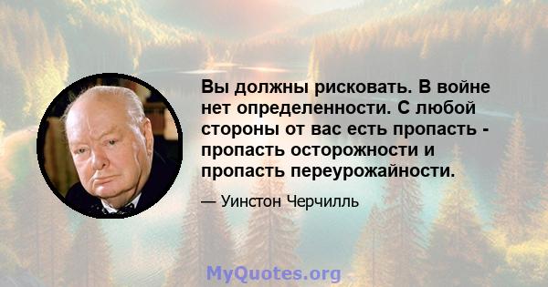 Вы должны рисковать. В войне нет определенности. С любой стороны от вас есть пропасть - пропасть осторожности и пропасть переурожайности.