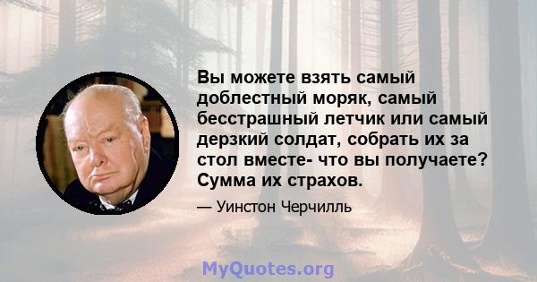 Вы можете взять самый доблестный моряк, самый бесстрашный летчик или самый дерзкий солдат, собрать их за стол вместе- что вы получаете? Сумма их страхов.