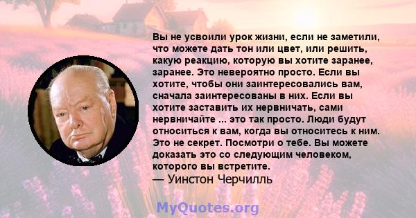 Вы не усвоили урок жизни, если не заметили, что можете дать тон или цвет, или решить, какую реакцию, которую вы хотите заранее, заранее. Это невероятно просто. Если вы хотите, чтобы они заинтересовались вам, сначала