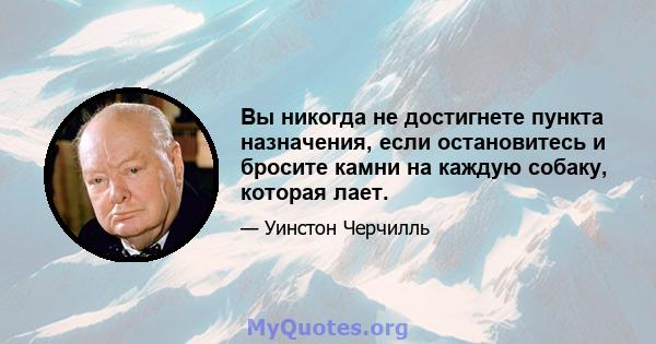 Вы никогда не достигнете пункта назначения, если остановитесь и бросите камни на каждую собаку, которая лает.