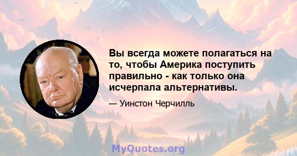 Вы всегда можете полагаться на то, чтобы Америка поступить правильно - как только она исчерпала альтернативы.