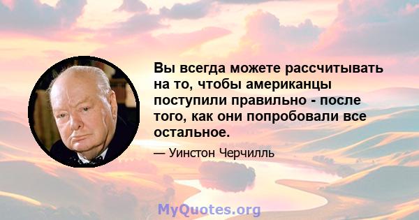 Вы всегда можете рассчитывать на то, чтобы американцы поступили правильно - после того, как они попробовали все остальное.