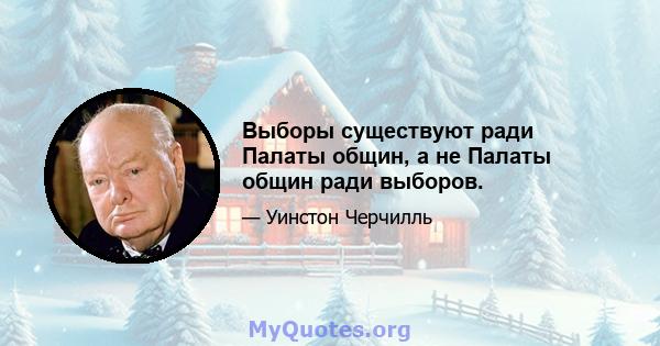 Выборы существуют ради Палаты общин, а не Палаты общин ради выборов.