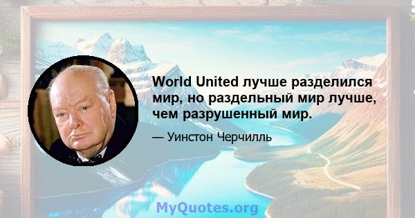 World United лучше разделился мир, но раздельный мир лучше, чем разрушенный мир.