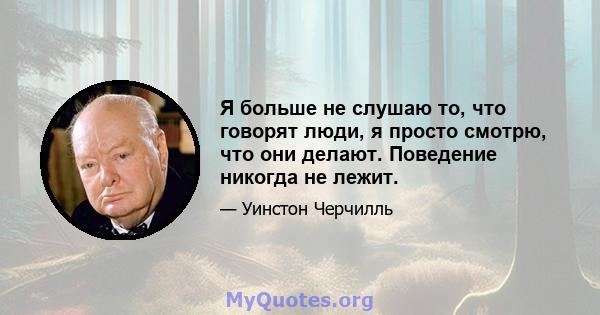 Я больше не слушаю то, что говорят люди, я просто смотрю, что они делают. Поведение никогда не лежит.