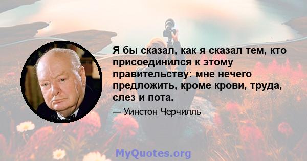 Я бы сказал, как я сказал тем, кто присоединился к этому правительству: мне нечего предложить, кроме крови, труда, слез и пота.