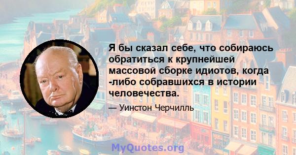 Я бы сказал себе, что собираюсь обратиться к крупнейшей массовой сборке идиотов, когда -либо собравшихся в истории человечества.