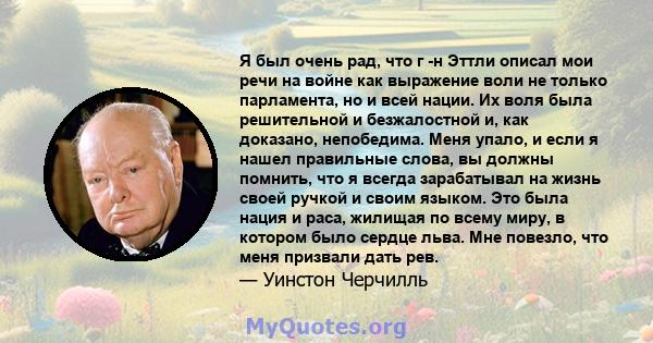 Я был очень рад, что г -н Эттли описал мои речи на войне как выражение воли не только парламента, но и всей нации. Их воля была решительной и безжалостной и, как доказано, непобедима. Меня упало, и если я нашел