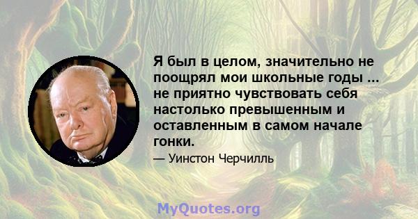 Я был в целом, значительно не поощрял мои школьные годы ... не приятно чувствовать себя настолько превышенным и оставленным в самом начале гонки.