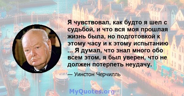 Я чувствовал, как будто я шел с судьбой, и что вся моя прошлая жизнь была, но подготовкой к этому часу и к этому испытанию ... Я думал, что знал много обо всем этом, я был уверен, что не должен потерпеть неудачу.