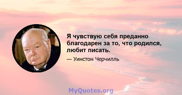 Я чувствую себя преданно благодарен за то, что родился, любит писать.