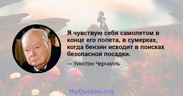 Я чувствую себя самолетом в конце его полета, в сумерках, когда бензин исходит в поисках безопасной посадки.