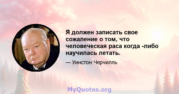 Я должен записать свое сожаление о том, что человеческая раса когда -либо научилась летать.