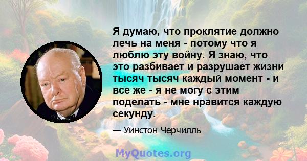 Я думаю, что проклятие должно лечь на меня - потому что я люблю эту войну. Я знаю, что это разбивает и разрушает жизни тысяч тысяч каждый момент - и все же - я не могу с этим поделать - мне нравится каждую секунду.