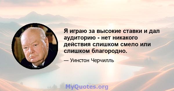 Я играю за высокие ставки и дал аудиторию - нет никакого действия слишком смело или слишком благородно.