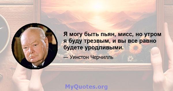 Я могу быть пьян, мисс, но утром я буду трезвым, и вы все равно будете уродливыми.