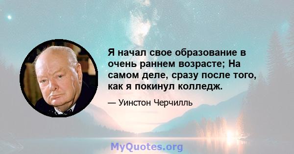 Я начал свое образование в очень раннем возрасте; На самом деле, сразу после того, как я покинул колледж.