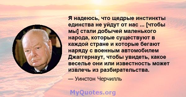 Я надеюсь, что щедрые инстинкты единства не уйдут от нас ... [чтобы мы] стали добычей маленького народа, которые существуют в каждой стране и которые бегают наряду с военным автомобилем Джаггернаут, чтобы увидеть, какое 