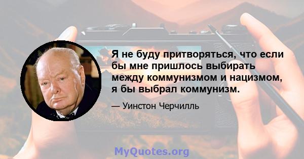 Я не буду притворяться, что если бы мне пришлось выбирать между коммунизмом и нацизмом, я бы выбрал коммунизм.