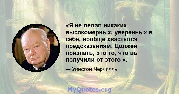 «Я не делал никаких высокомерных, уверенных в себе, вообще хвастался предсказаниям. Должен признать, это то, что вы получили от этого ».