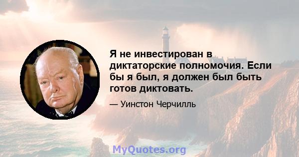 Я не инвестирован в диктаторские полномочия. Если бы я был, я должен был быть готов диктовать.