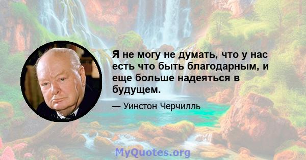 Я не могу не думать, что у нас есть что быть благодарным, и еще больше надеяться в будущем.