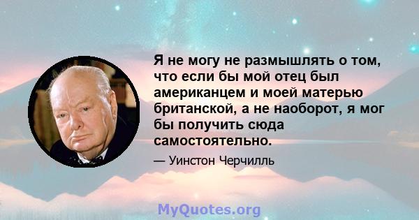 Я не могу не размышлять о том, что если бы мой отец был американцем и моей матерью британской, а не наоборот, я мог бы получить сюда самостоятельно.