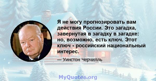 Я не могу прогнозировать вам действия России. Это загадка, завернутая в загадку в загадке: но, возможно, есть ключ. Этот ключ - российский национальный интерес.