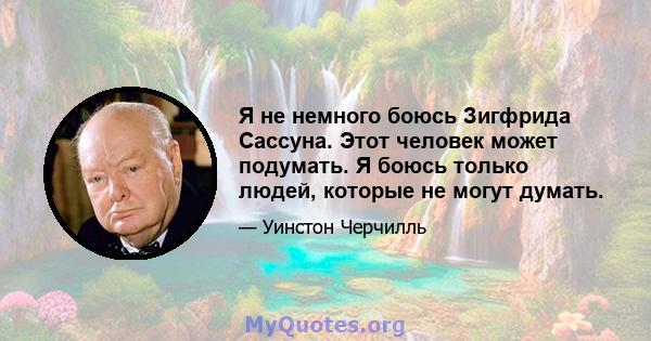 Я не немного боюсь Зигфрида Сассуна. Этот человек может подумать. Я боюсь только людей, которые не могут думать.