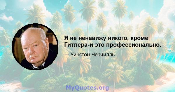 Я не ненавижу никого, кроме Гитлера-и это профессионально.