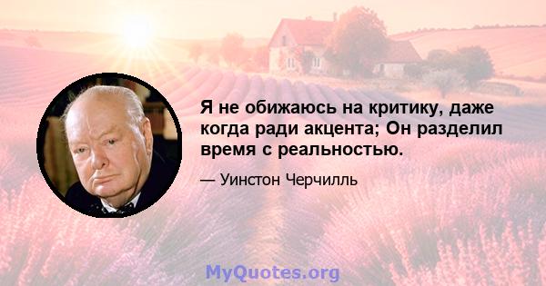 Я не обижаюсь на критику, даже когда ради акцента; Он разделил время с реальностью.