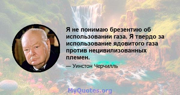 Я не понимаю брезентию об использовании газа. Я твердо за использование ядовитого газа против нецивилизованных племен.