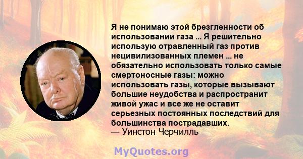 Я не понимаю этой брезгленности об использовании газа ... Я решительно использую отравленный газ против нецивилизованных племен ... не обязательно использовать только самые смертоносные газы: можно использовать газы,