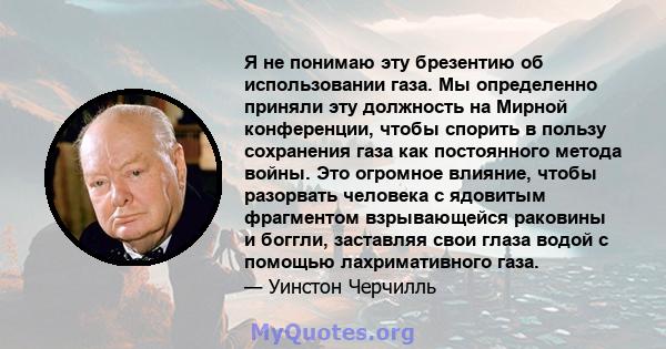 Я не понимаю эту брезентию об использовании газа. Мы определенно приняли эту должность на Мирной конференции, чтобы спорить в пользу сохранения газа как постоянного метода войны. Это огромное влияние, чтобы разорвать