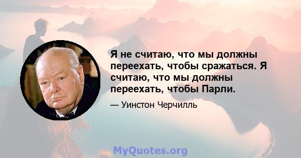 Я не считаю, что мы должны переехать, чтобы сражаться. Я считаю, что мы должны переехать, чтобы Парли.