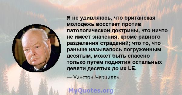 Я не удивляюсь, что британская молодежь восстает против патологической доктрины, что ничто не имеет значения, кроме равного разделения страданий; что то, что раньше называлось погруженным десятым, может быть спасено