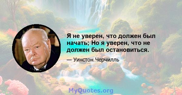 Я не уверен, что должен был начать; Но я уверен, что не должен был остановиться.