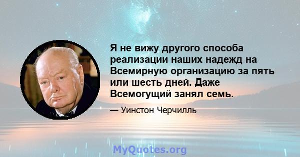 Я не вижу другого способа реализации наших надежд на Всемирную организацию за пять или шесть дней. Даже Всемогущий занял семь.