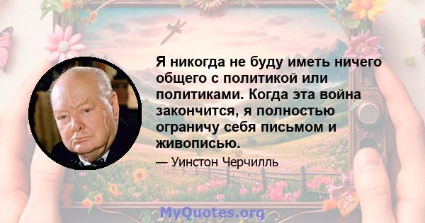 Я никогда не буду иметь ничего общего с политикой или политиками. Когда эта война закончится, я полностью ограничу себя письмом и живописью.